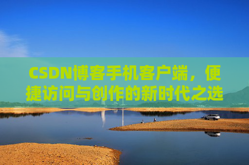 CSDN博客手机客户端，便捷访问与创作的新时代之选